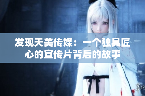 发现天美传媒：一个独具匠心的宣传片背后的故事