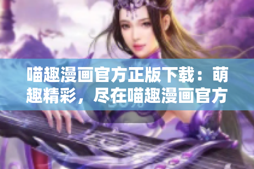 喵趣漫画官方正版下载：萌趣精彩，尽在喵趣漫画官方APP