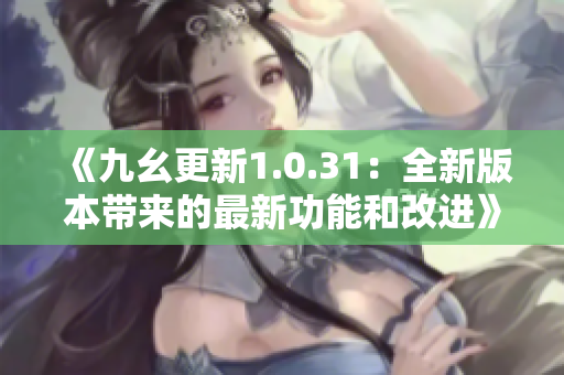 《九幺更新1.0.31：全新版本带来的最新功能和改进》