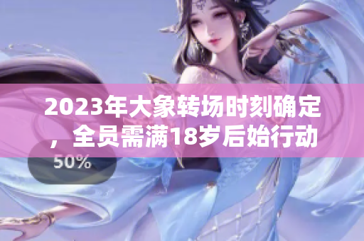 2023年大象转场时刻确定，全员需满18岁后始行动