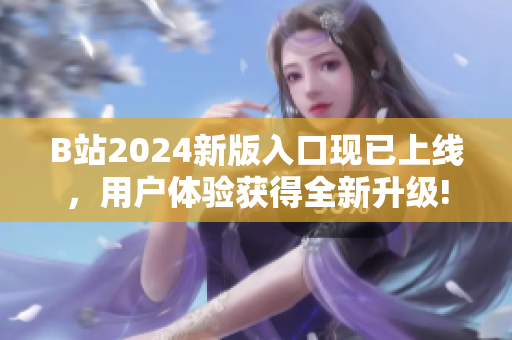 B站2024新版入口现已上线，用户体验获得全新升级!