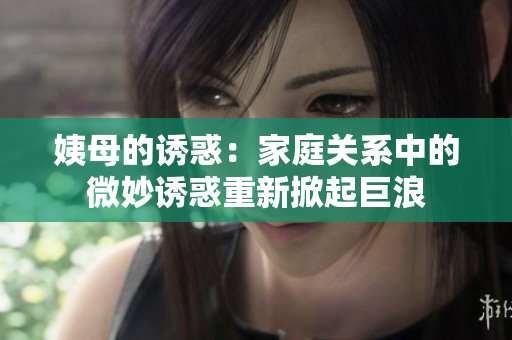 姨母的诱惑：家庭关系中的微妙诱惑重新掀起巨浪