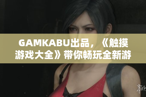 GAMKABU出品，《触摸游戏大全》带你畅玩全新游戏！