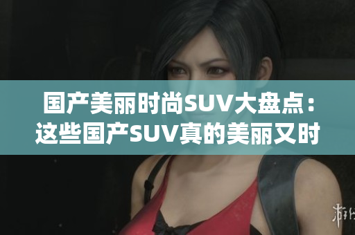 国产美丽时尚SUV大盘点：这些国产SUV真的美丽又时尚(1)