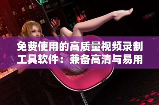 免费使用的高质量视频录制工具软件：兼备高清与易用性的完美选择
