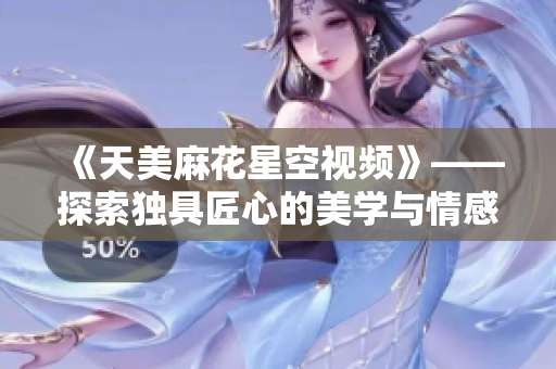 《天美麻花星空视频》——探索独具匠心的美学与情感表达之旅！