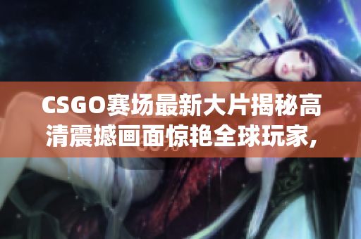 CSGO赛场最新大片揭秘高清震撼画面惊艳全球玩家,绝对不容错过!(1)