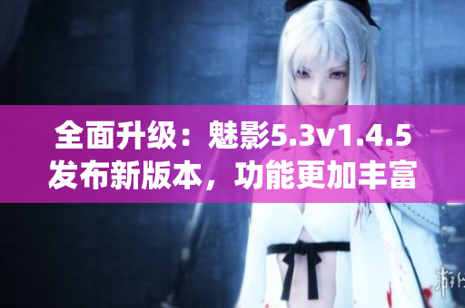 全面升级：魅影5.3v1.4.5发布新版本，功能更加丰富(1)