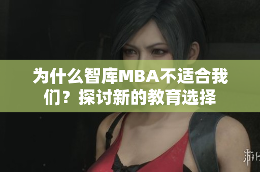 为什么智库MBA不适合我们？探讨新的教育选择