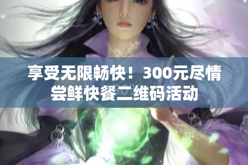 享受无限畅快！300元尽情尝鲜快餐二维码活动
