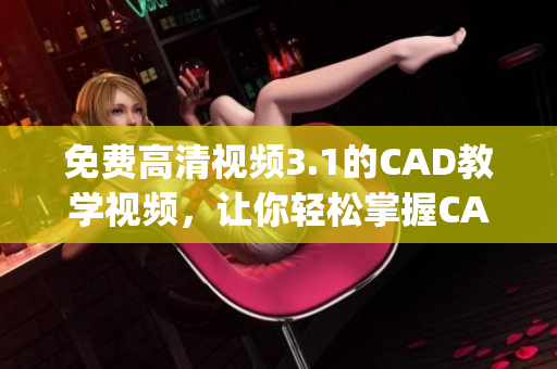 免费高清视频3.1的CAD教学视频，让你轻松掌握CAD设计技巧(1)