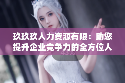 玖玖玖人力资源有限：助您提升企业竞争力的全方位人才管理解决方案(1)