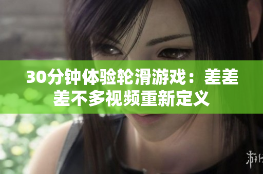 30分钟体验轮滑游戏：差差差不多视频重新定义