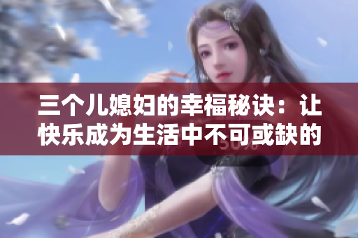三个儿媳妇的幸福秘诀：让快乐成为生活中不可或缺的一部分