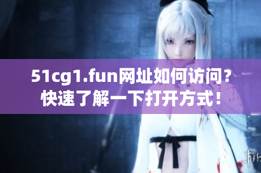 51cg1.fun网址如何访问？快速了解一下打开方式！