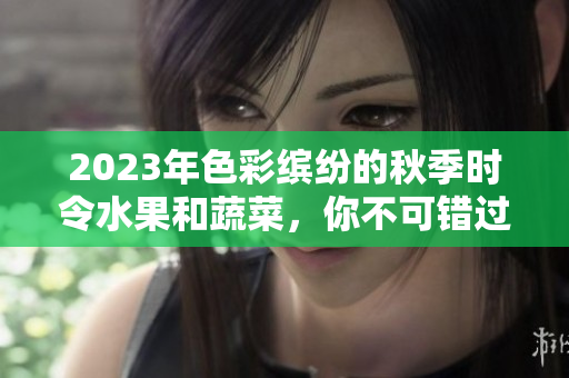 2023年色彩缤纷的秋季时令水果和蔬菜，你不可错过的独特美味