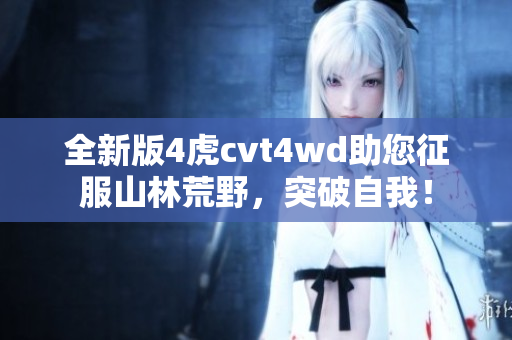 全新版4虎cvt4wd助您征服山林荒野，突破自我！