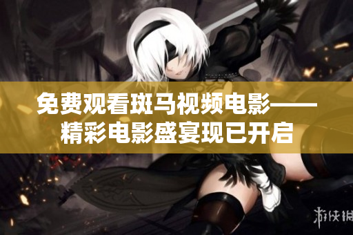 免费观看斑马视频电影——精彩电影盛宴现已开启