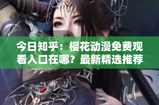 今日知乎：樱花动漫免费观看入口在哪？最新精选推荐来袭！