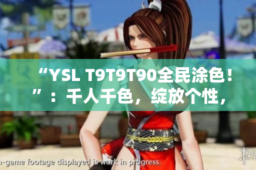 “YSL T9T9T90全民涂色！”：千人千色，绽放个性，热闹开启！