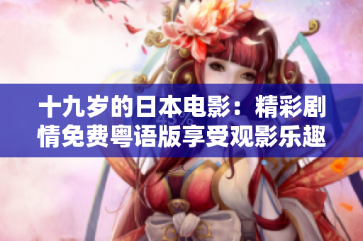 十九岁的日本电影：精彩剧情免费粤语版享受观影乐趣