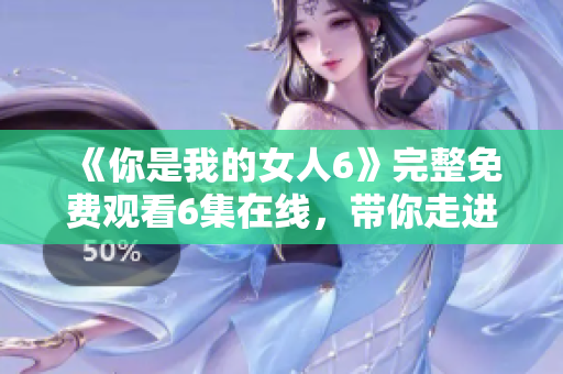 《你是我的女人6》完整免费观看6集在线，带你走进爱与情的世界