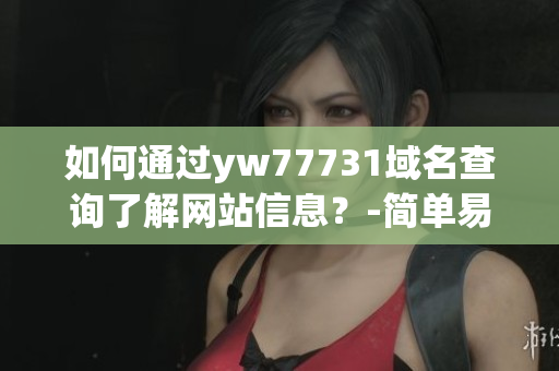 如何通过yw77731域名查询了解网站信息？-简单易懂的教程
