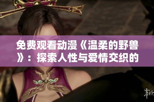 免费观看动漫《温柔的野兽》：探索人性与爱情交织的深层情感世界