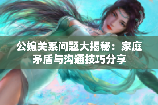 公媳关系问题大揭秘：家庭矛盾与沟通技巧分享
