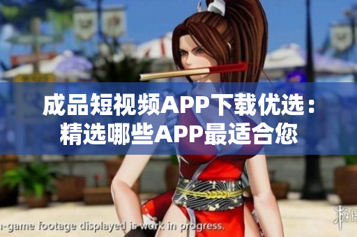 成品短视频APP下载优选：精选哪些APP最适合您