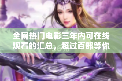 全网热门电影三年内可在线观看的汇总，超过百部等你选！