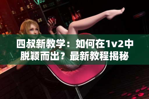 四叔新教学：如何在1v2中脱颖而出？最新教程揭秘