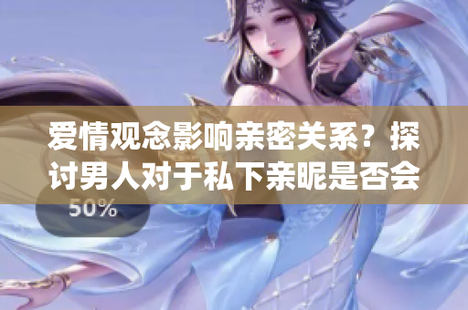 爱情观念影响亲密关系？探讨男人对于私下亲昵是否会放弃女人(1)
