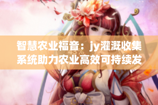 智慧农业福音：jy灌溉收集系统助力农业高效可持续发展
