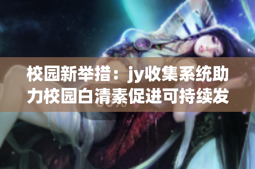 校园新举措：jy收集系统助力校园白清素促进可持续发展(1)