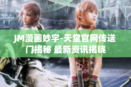 JM漫画妙宇-天堂官网传送门揭秘 最新资讯揭晓