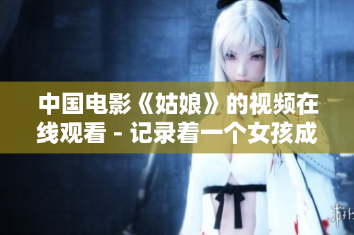 中国电影《姑娘》的视频在线观看 - 记录着一个女孩成长的故事