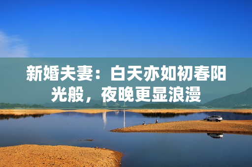 新婚夫妻：白天亦如初春阳光般，夜晚更显浪漫