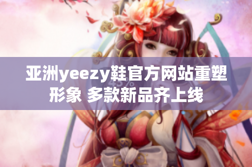 亚洲yeezy鞋官方网站重塑形象 多款新品齐上线