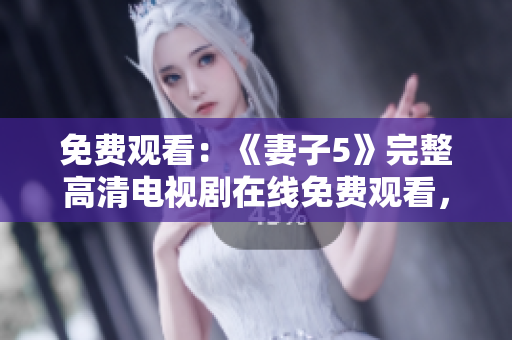 免费观看：《妻子5》完整高清电视剧在线免费观看，精彩内容不容错过