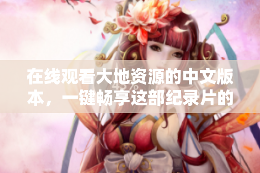 在线观看大地资源的中文版本，一键畅享这部纪录片的视听盛宴！