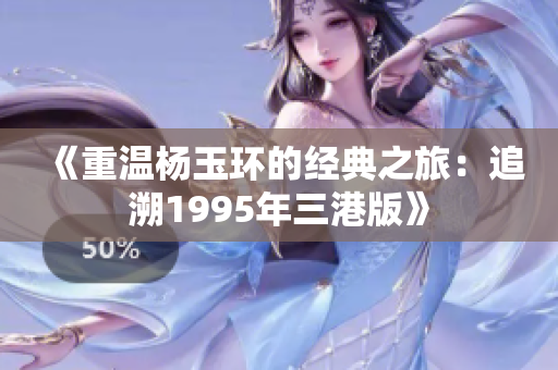《重温杨玉环的经典之旅：追溯1995年三港版》