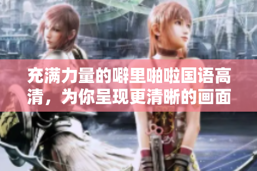 充满力量的噼里啪啦国语高清，为你呈现更清晰的画面和更震撼的声音！