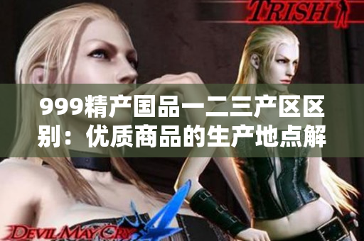 999精产国品一二三产区区别：优质商品的生产地点解析