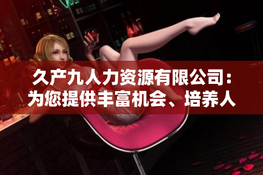 久产九人力资源有限公司：为您提供丰富机会、培养人才的专业伙伴