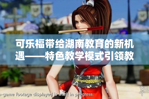 可乐福带给湖南教育的新机遇——特色教学模式引领教育变革