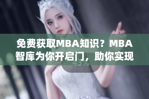免费获取MBA知识？MBA智库为你开启门，助你实现梦想！(1)