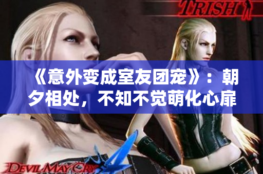 《意外变成室友团宠》：朝夕相处，不知不觉萌化心扉！