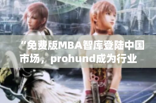 “免费版MBA智库登陆中国市场，prohund成为行业焦点”