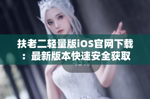 扶老二轻量版iOS官网下载：最新版本快速安全获取